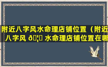 附近八字风水命理店铺位置（附近八字风 🦋 水命理店铺位置在哪）